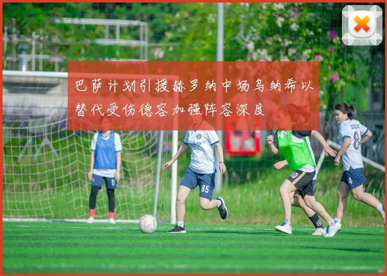 巴萨计划引援赫罗纳中场乌纳希以替代受伤德容加强阵容深度