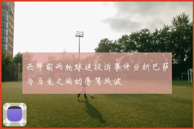 西甲前两轮球迷投诉事件分析巴萨与马竞之间的辱骂风波