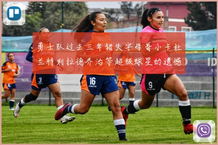 勇士队过去三年错失字母哥小卡杜兰特利拉德乔治等超级球星的遗憾回顾