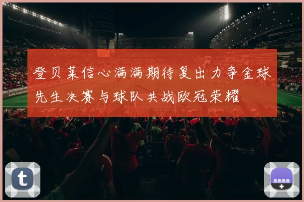 登贝莱信心满满期待复出力争金球先生决赛与球队共战欧冠荣耀