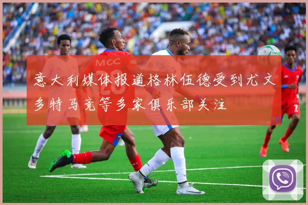 意大利媒体报道格林伍德受到尤文多特马竞等多家俱乐部关注