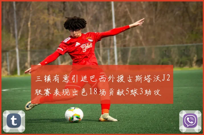 三镇有意引进巴西外援古斯塔沃J2联赛表现出色18场贡献5球3助攻