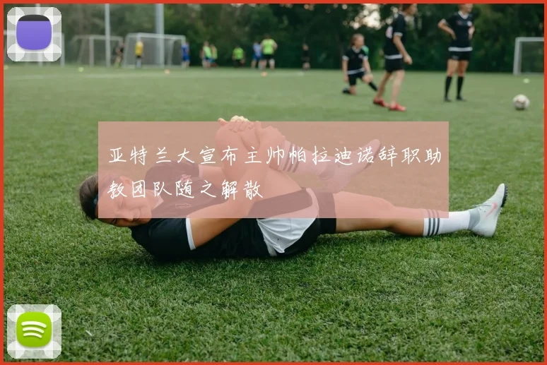亚特兰大宣布主帅帕拉迪诺辞职助教团队随之解散