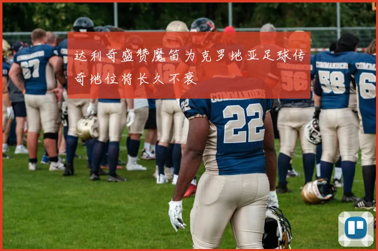 达利奇盛赞魔笛为克罗地亚足球传奇地位将长久不衰