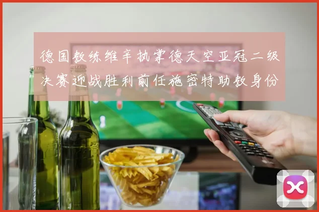 德国教练维辛执掌德天空亚冠二级决赛迎战胜利前任施密特助教身份引关注