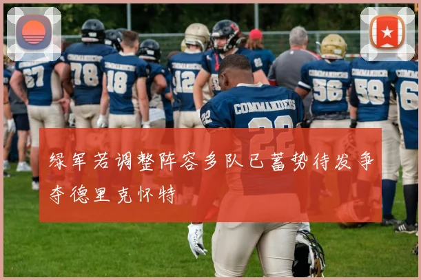 绿军若调整阵容多队已蓄势待发争夺德里克怀特