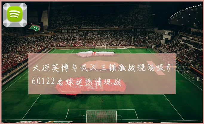 大连英博与武汉三镇激战现场吸引60122名球迷热情观战