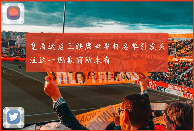 皇马边后卫缺席世界杯名单引发关注这一现象前所未有