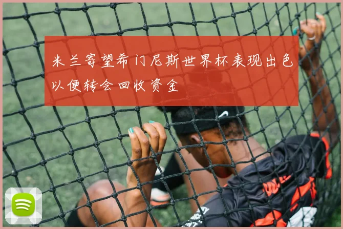 米兰寄望希门尼斯世界杯表现出色以便转会回收资金