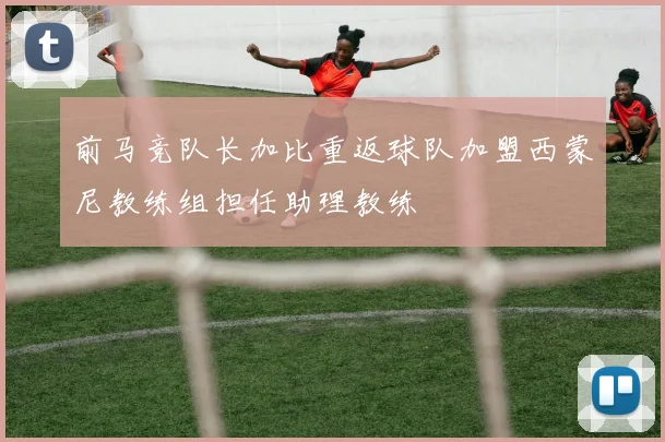 前马竞队长加比重返球队加盟西蒙尼教练组担任助理教练