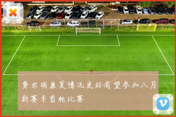费尔明康复情况良好有望参加八月新赛季首轮比赛