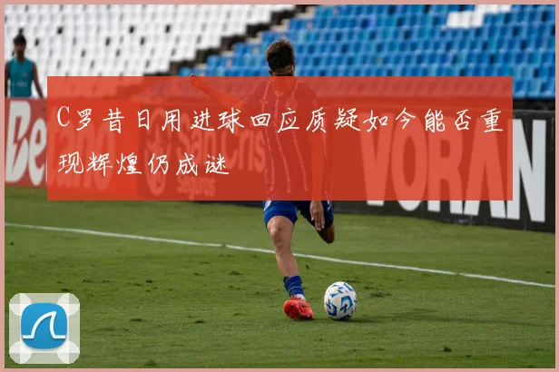C罗昔日用进球回应质疑如今能否重现辉煌仍成谜