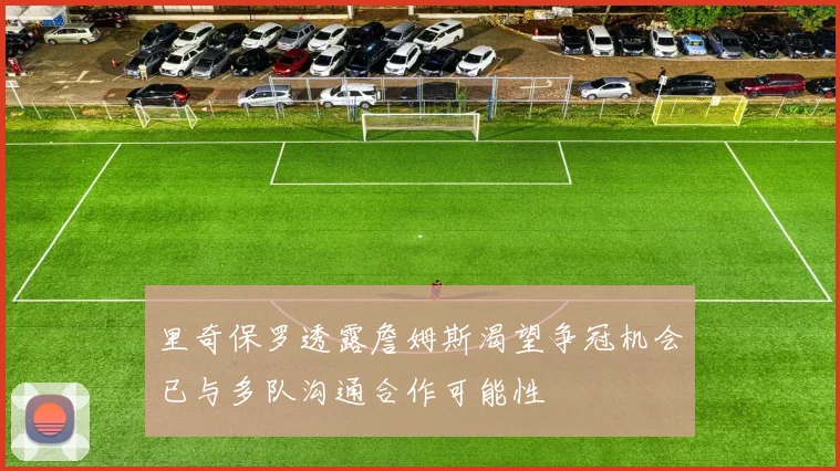 里奇保罗透露詹姆斯渴望争冠机会已与多队沟通合作可能性