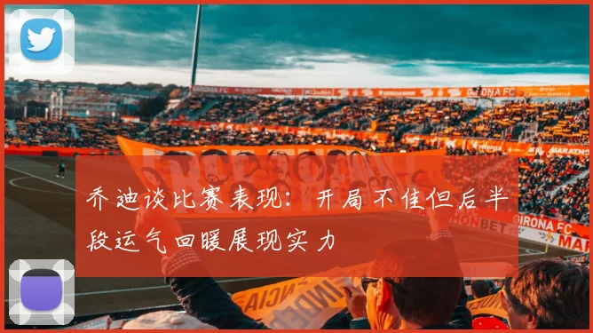 乔迪谈比赛表现：开局不佳但后半段运气回暖展现实力