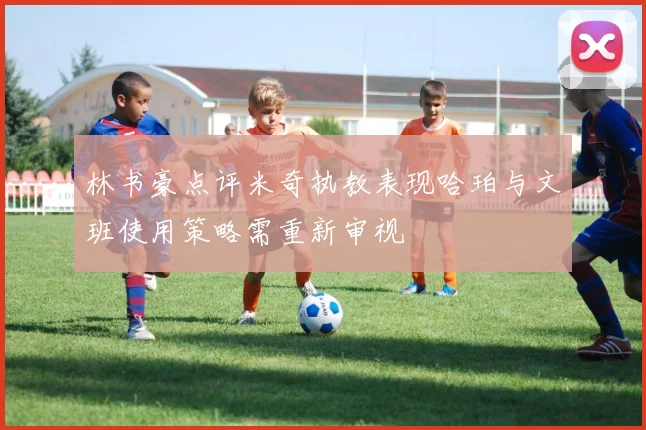 林书豪点评米奇执教表现哈珀与文班使用策略需重新审视