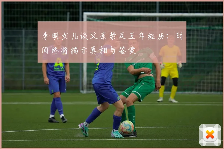 李明女儿谈父亲禁足五年经历：时间终将揭示真相与答案