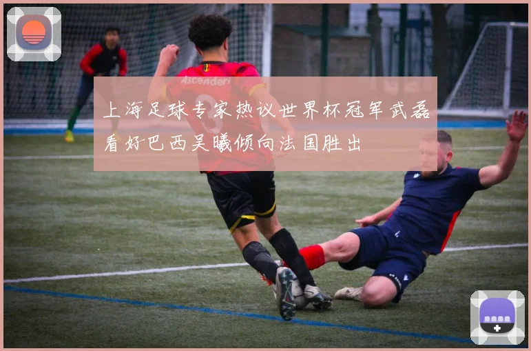 上海足球专家热议世界杯冠军武磊看好巴西吴曦倾向法国胜出