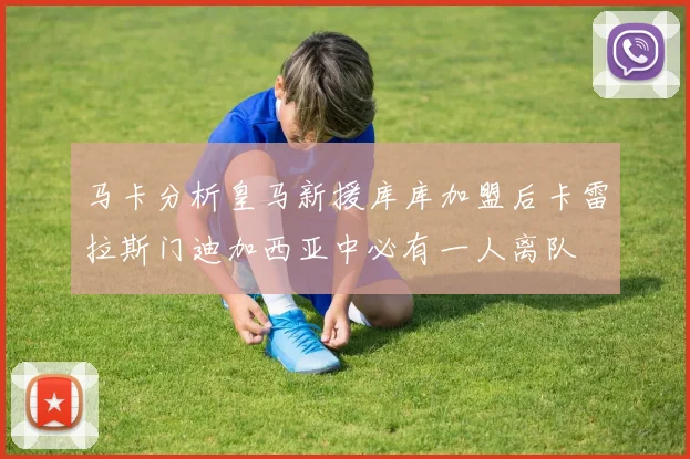 马卡分析皇马新援库库加盟后卡雷拉斯门迪加西亚中必有一人离队