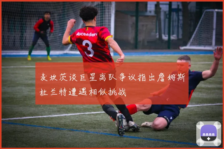 麦坎茨谈巨星离队争议指出詹姆斯杜兰特遭遇相似挑战