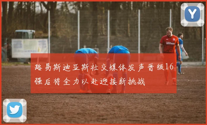 路易斯迪亚斯社交媒体发声晋级16强后将全力以赴迎接新挑战