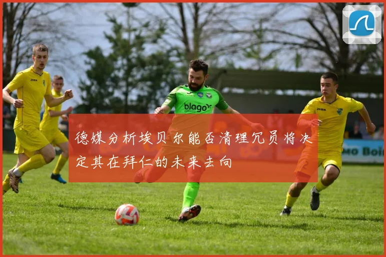 德媒分析埃贝尔能否清理冗员将决定其在拜仁的未来去向