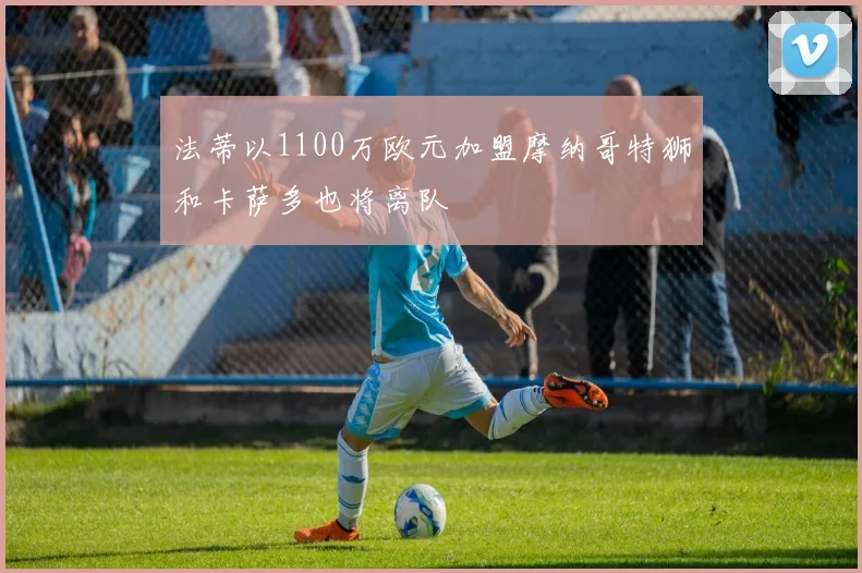 法蒂以1100万欧元加盟摩纳哥特狮和卡萨多也将离队