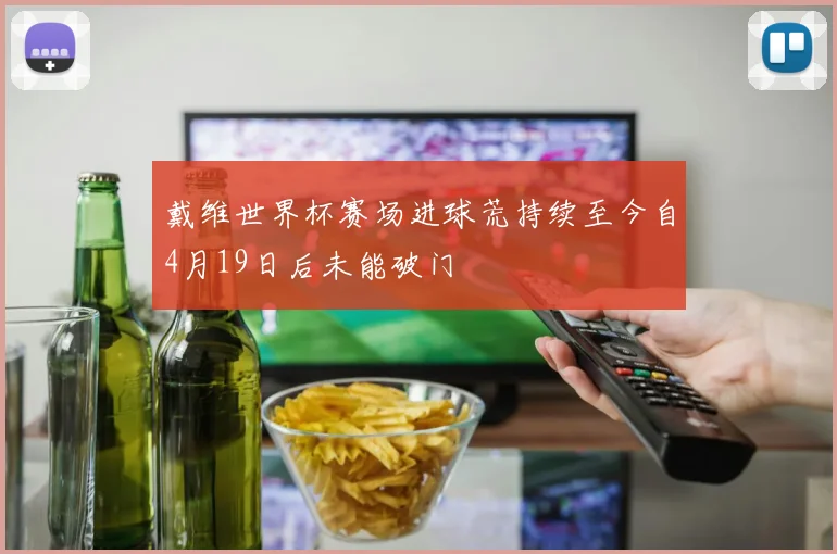 戴维世界杯赛场进球荒持续至今自4月19日后未能破门