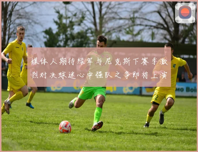 媒体人期待绿军与尼克斯下赛季激烈对决球迷心中强队之争即将上演