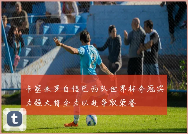 卡塞米罗自信巴西队世界杯夺冠实力强大将全力以赴争取荣誉