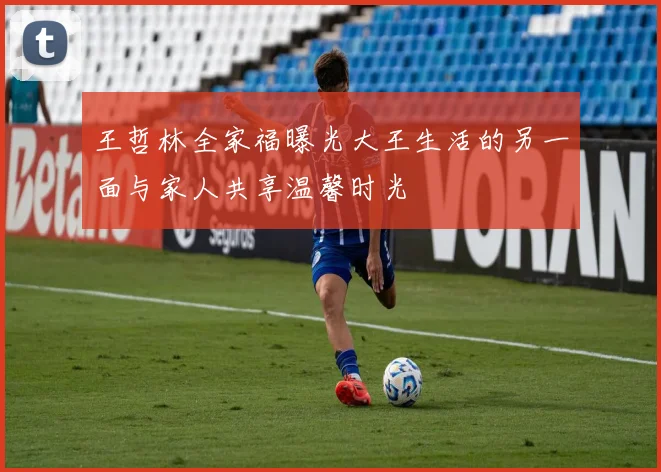 王哲林全家福曝光大王生活的另一面与家人共享温馨时光