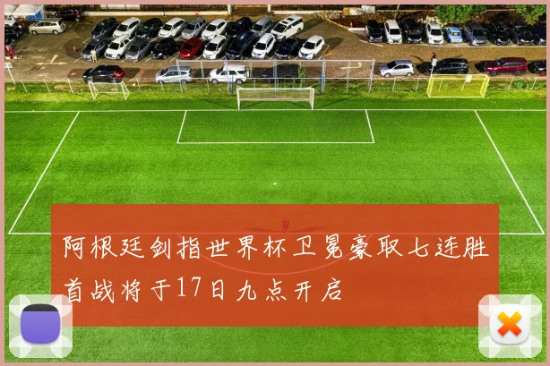 阿根廷剑指世界杯卫冕豪取七连胜首战将于17日九点开启