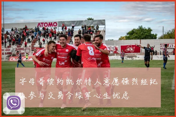 字母哥续约凯尔特人意愿强烈经纪人参与交易令绿军心生忧虑