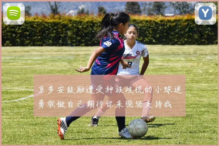 京多安鼓励遭受种族歧视的小球迷勇敢做自己期待你来现场支持我