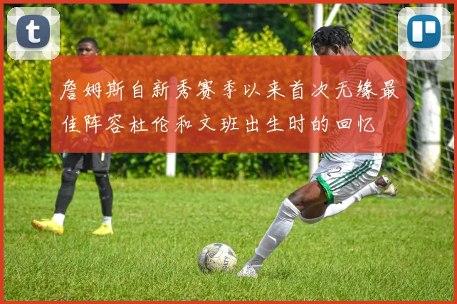 詹姆斯自新秀赛季以来首次无缘最佳阵容杜伦和文班出生时的回忆